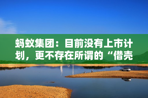 蚂蚁集团：目前没有上市计划，更不存在所谓的“借壳上市”
