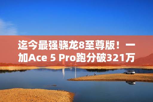 迄今最强骁龙8至尊版！一加Ace 5 Pro跑分破321万