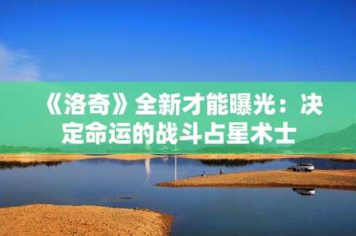《洛奇》全新才能曝光：决定命运的战斗占星术士