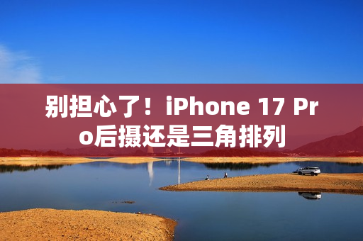 别担心了！iPhone 17 Pro后摄还是三角排列