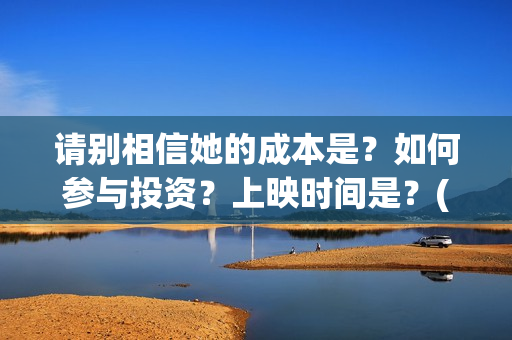 请别相信她的成本是？如何参与投资？上映时间是？(请别相信她成本多少)