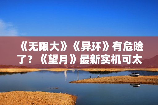 《无限大》《异环》有危险了？《望月》最新实机可太“癫”了