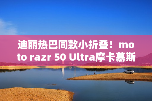 迪丽热巴同款小折叠！moto razr 50 Ultra摩卡慕斯限定版预售：5899元