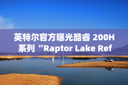 英特尔官方曝光酷睿 200H 系列“Raptor Lake Refresh”移动 CPU