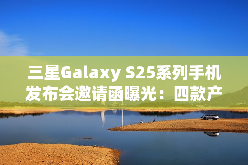 三星Galaxy S25系列手机发布会邀请函曝光：四款产品