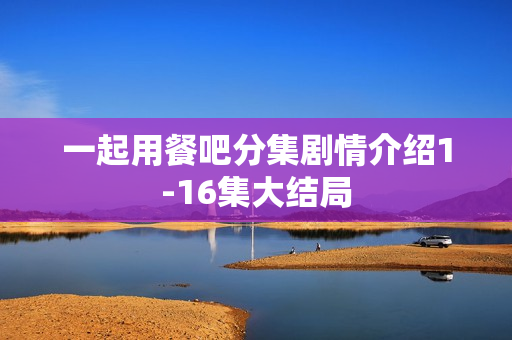 一起用餐吧分集剧情介绍1-16集大结局