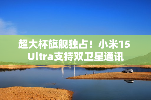 超大杯旗舰独占！小米15 Ultra支持双卫星通讯
