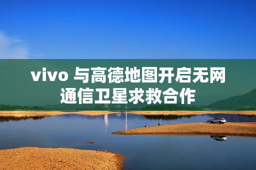 vivo 与高德地图开启无网通信卫星求救合作