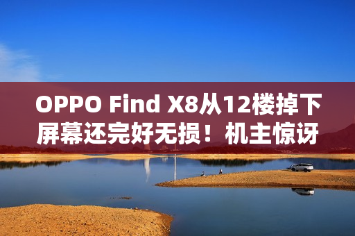 OPPO Find X8从12楼掉下屏幕还完好无损！机主惊讶：我要一辈子追随OPPO