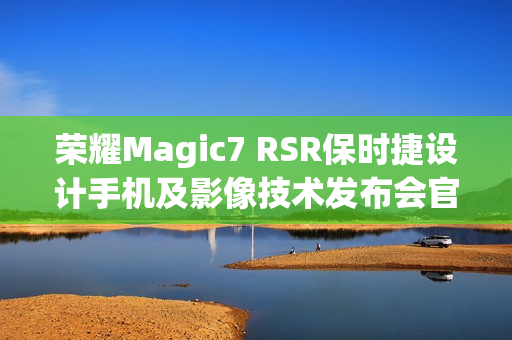 荣耀Magic7 RSR保时捷设计手机及影像技术发布会官宣12月23日举行