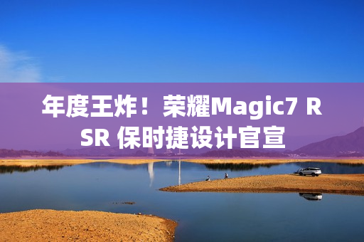 年度王炸！荣耀Magic7 RSR 保时捷设计官宣