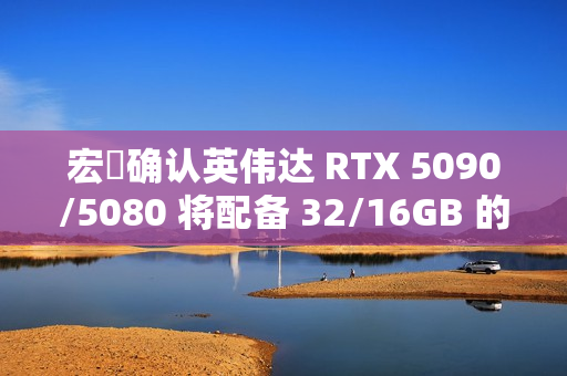 宏碁确认英伟达 RTX 5090/5080 将配备 32/16GB 的 GDDR7 显存 宏碁确认英伟达 RTX 5090/5080 将配备 32/16GB 的 GDDR7 显存