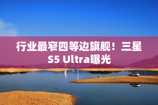 行业最窄四等边旗舰！三星S5 Ultra曝光