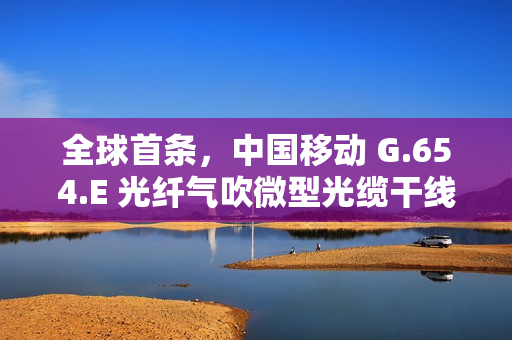 全球首条，中国移动 G.654.E 光纤气吹微型光缆干线项目完工