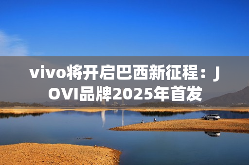 vivo将开启巴西新征程：JOVI品牌2025年首发