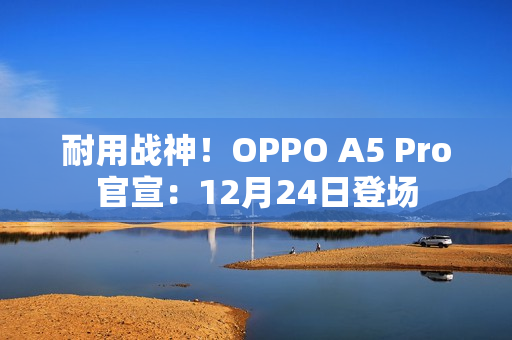 耐用战神！OPPO A5 Pro官宣：12月24日登场