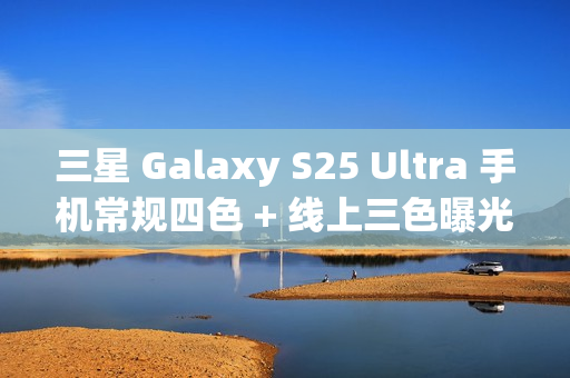 三星 Galaxy S25 Ultra 手机常规四色 + 线上三色曝光
