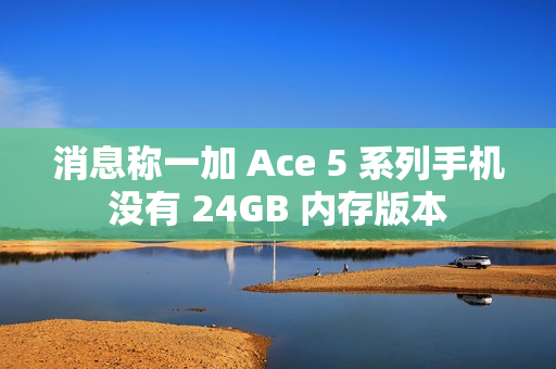 消息称一加 Ace 5 系列手机没有 24GB 内存版本