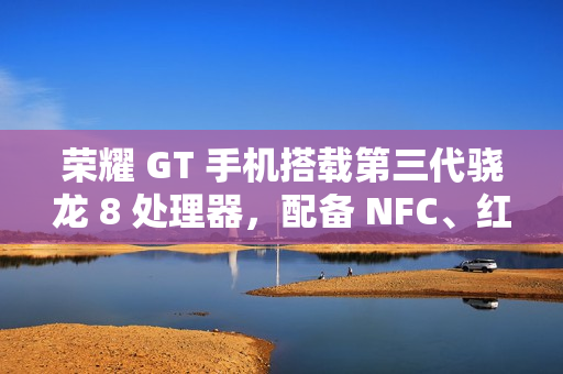 荣耀 GT 手机搭载第三代骁龙 8 处理器，配备 NFC、红外遥控、X 轴线性马达等