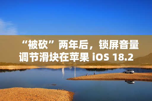 “被砍”两年后，锁屏音量调节滑块在苹果 iOS 18.2 上悄悄回归