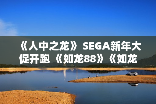 《人中之龙》 SEGA新年大促开跑 《如龙88》《如龙7外传 无名之龙》特价优惠!