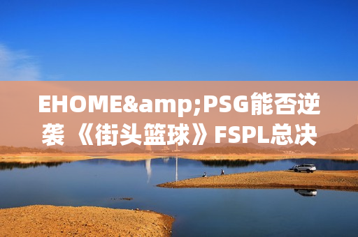 EHOME&PSG能否逆袭 《街头篮球》FSPL总决赛前瞻