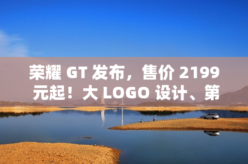 荣耀 GT 发布，售价 2199 元起！大 LOGO 设计、第三代骁龙 8！