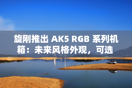 旋刚推出 AK5 RGB 系列机箱:未来风格外观,可选 MESH / 玻璃前面板 旋刚推出 AK5 RGB 系列机箱:未来风格外观,可选 MESH / 玻璃前面板