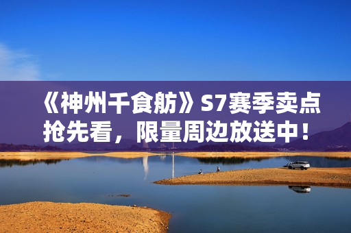 《神州千食舫》S7赛季卖点抢先看，限量周边放送中！