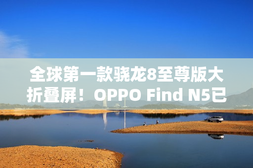 全球第一款骁龙8至尊版大折叠屏！OPPO Find N5已准备就绪