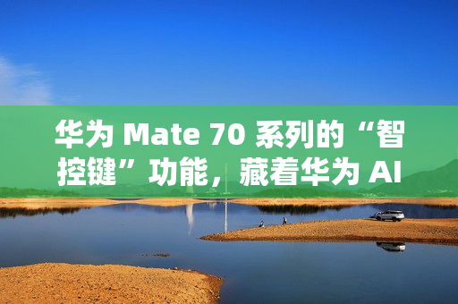 华为 Mate 70 系列的“智控键”功能，藏着华为 AI 的大野心