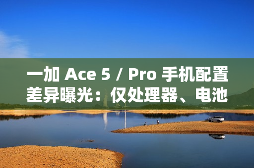 一加 Ace 5 / Pro 手机配置差异曝光：仅处理器、电池和快充不同