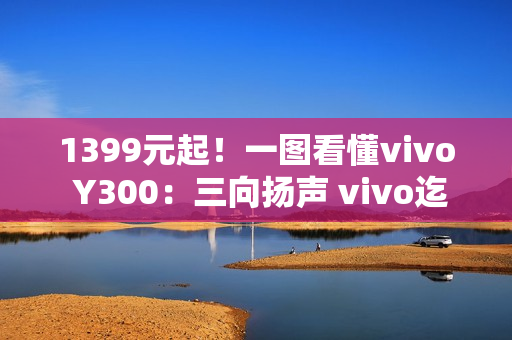 1399元起！一图看懂vivo Y300：三向扬声 vivo迄今最响