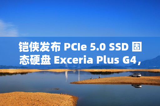 铠侠发布 PCIe 5.0 SSD 固态硬盘 Exceria Plus G4，读取最高 10,000MB/s