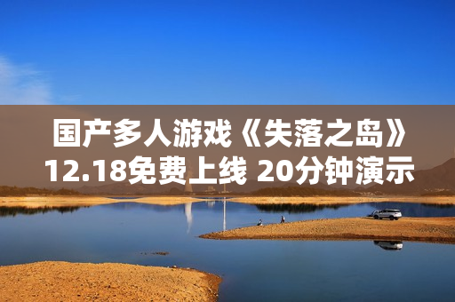 国产多人游戏《失落之岛》12.18免费上线 20分钟演示视频曝光