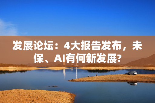发展论坛：4大报告发布，未保、AI有何新发展?