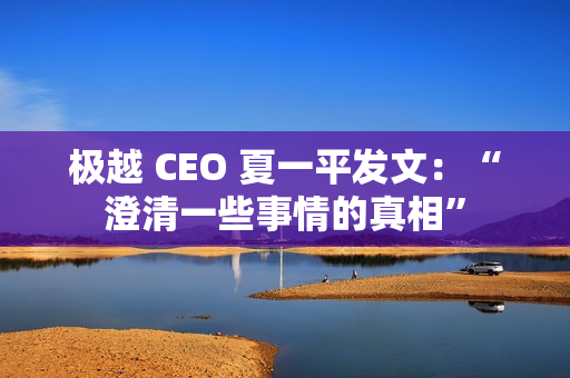极越 CEO 夏一平发文：“澄清一些事情的真相”