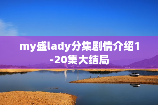 my盛lady分集剧情介绍1-20集大结局