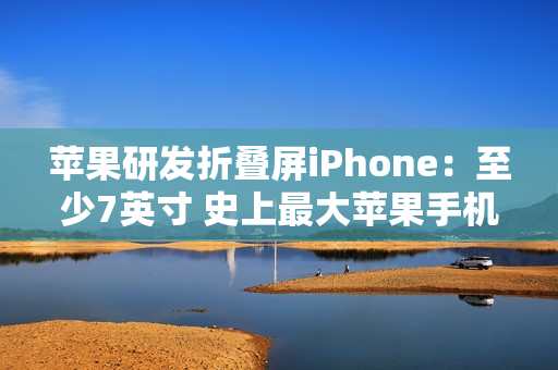 苹果研发折叠屏iPhone：至少7英寸 史上最大苹果手机