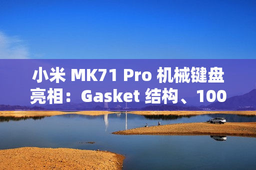 小米 MK71 Pro 机械键盘亮相：Gasket 结构、1000Hz 回报率，明年 1 月上线