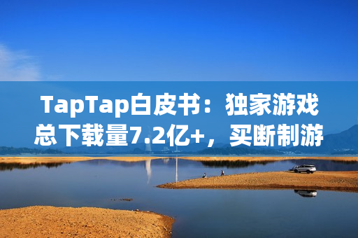 TapTap白皮书:独家游戏总下载量7.2亿+,买断制游戏年售433万份 TapTap白皮书:独家游戏总下载量7.2亿+,买断制游戏年售433万份