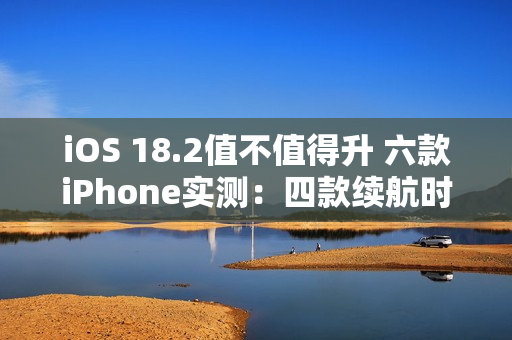 iOS 18.2值不值得升 六款iPhone实测：四款续航时间减少