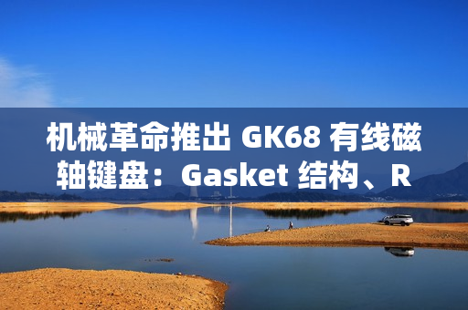机械革命推出 GK68 有线磁轴键盘：Gasket 结构、RT 100 级可调，249 元