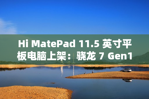 Hi MatePad 11.5 英寸平板电脑上架：骁龙 7 Gen1，到手价 1399 元起