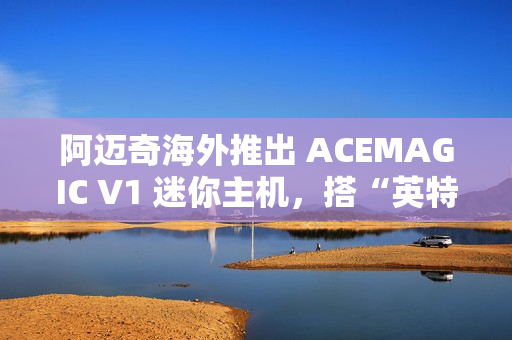 阿迈奇海外推出 ACEMAGIC V1 迷你主机，搭“英特尔 N150 + 16G + 512G”配置