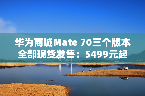 华为商城Mate 70三个版本全部现货发售：5499元起