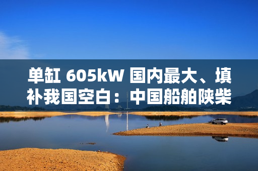 单缸 605kW 国内最大、填补我国空白：中国船舶陕柴重工自主研制的 SXD6L40/52G 中速大功率燃气发动机通过性能鉴定