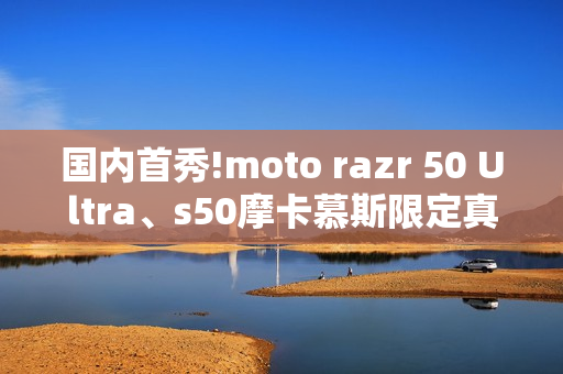 国内首秀!moto razr 50 Ultra、s50摩卡慕斯限定真机亮相