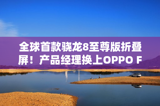 全球首款骁龙8至尊版折叠屏！产品经理换上OPPO Find N5