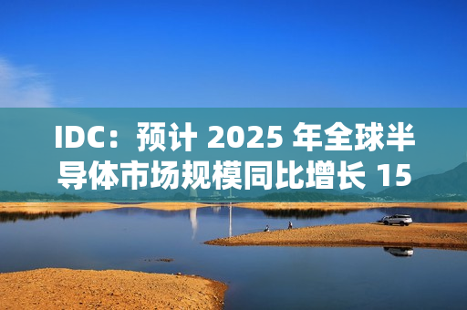 IDC：预计 2025 年全球半导体市场规模同比增长 15%